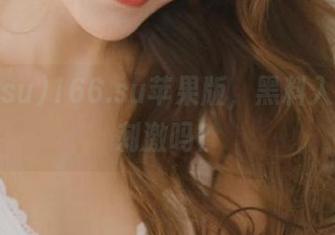 166.su苹果版，黑料入口不够刺激吗？