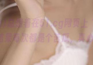 总想着在51.cg网页上“吃甜瓜”，结果每次都是个苦瓜，真心意外!