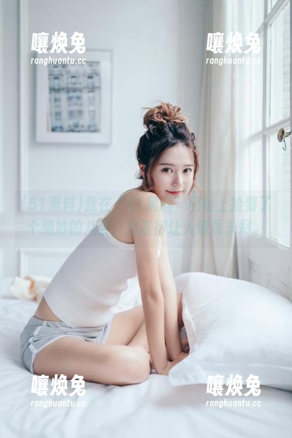 51黑料 我在“51黑料”网址上捡到了个绝妙的八卦,含蓄得让人意犹未尽。