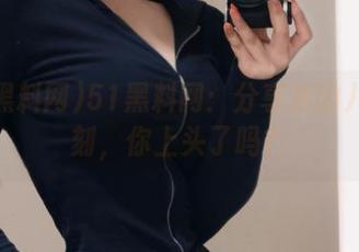 51黑料网：分享我的八卦时刻，你上头了吗？