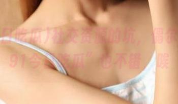 社交资源的坑，偶尔进个“91今日吃瓜”也不错，唉