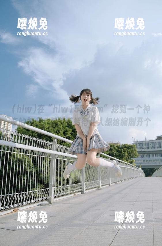 在“hlw155.ccm”挖到一个神奇的视频，情节反转得让人想给编剧开个打赏！
