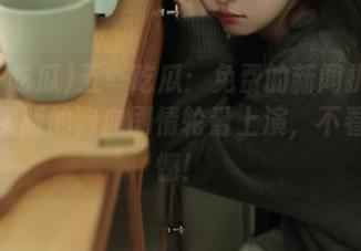 五一吃瓜：免费的新闻扒底儿，现实版的狗血剧情轮番上演，不看会遗憾！
