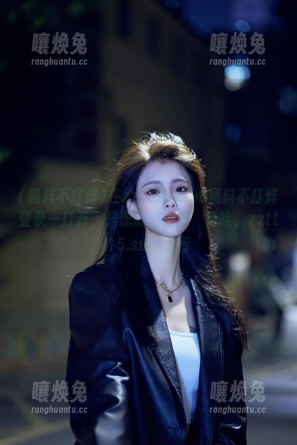 黑料不打烊 在zztt35.ccm黑料不打烊登录一打开,只想说‘救命’哈哈,zztt15.su不太行