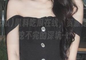 黑料吃瓜在线，资源是个永远挖不完的深坑…