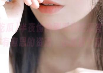 半夜偷偷刷黑料吃瓜官网，发现了些有意思的资源，心里那个直痒痒…
