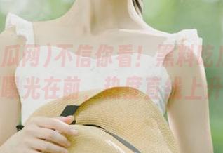 不信你看！黑料吃瓜网的视频曝光在前，热度直线上升！